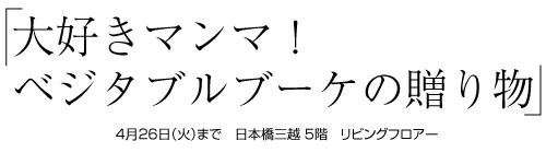 「大好きマンマ！ベジタブルブーケの贈り物」4月26日（火）まで開催中　日本橋三越 5階　リビングフロアー